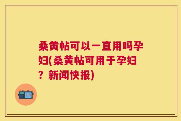 桑黄帖可以一直用吗孕妇(桑黄帖可用于孕妇?新闻快报) 桑黄帖可以一直用吗孕妇(桑黄帖可用于孕妇?新闻快报)