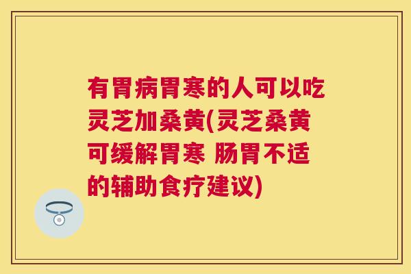 有胃胃寒的人可以吃灵芝加桑黄(灵芝桑黄可缓解胃寒 肠胃不适的辅助食疗建议) 有胃胃寒的人可以吃灵芝加桑黄(灵芝桑黄可缓解胃寒 肠胃不适的辅助食疗建议)