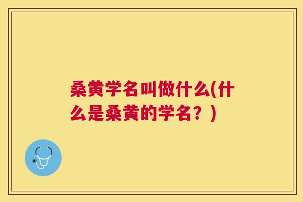 桑黄学名叫做什么(什么是桑黄的学名?) 桑黄学名叫做什么(什么是桑黄的学名?)