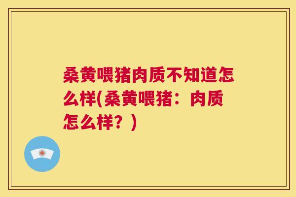 桑黄喂猪肉质不知道怎么样(桑黄喂猪:肉质怎么样?) 桑黄喂猪肉质不知道怎么样(桑黄喂猪:肉质怎么样?)