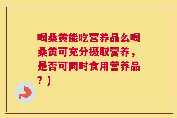 喝桑黄能吃营养品么喝桑黄可充分摄取营养,是否可同时食用营养品?) 喝桑黄能吃营养品么喝桑黄可充分摄取营养,是否可同时食用营养品?)