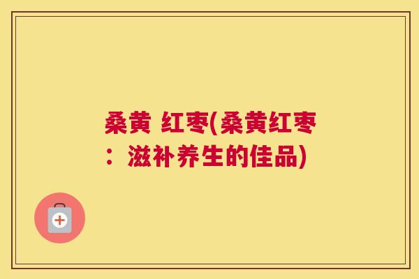 桑黄 红枣(桑黄红枣:滋补养生的佳品) 桑黄 红枣(桑黄红枣:滋补养生的佳品)