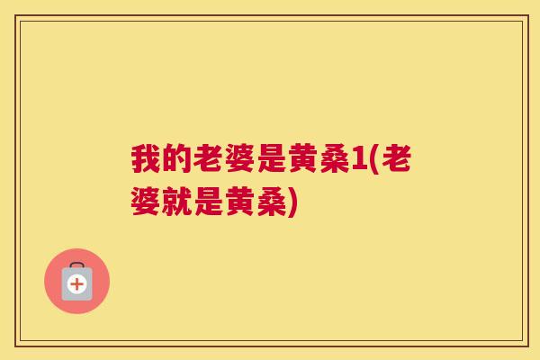 我的老婆是黄桑1(老婆就是黄桑) 我的老婆是黄桑1(老婆就是黄桑)