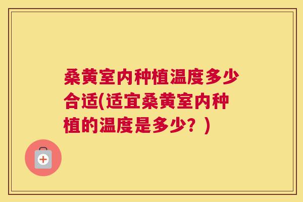 桑黄室内种植温度多少合适(适宜桑黄室内种植的温度是多少?) 桑黄室内种植温度多少合适(适宜桑黄室内种植的温度是多少?)