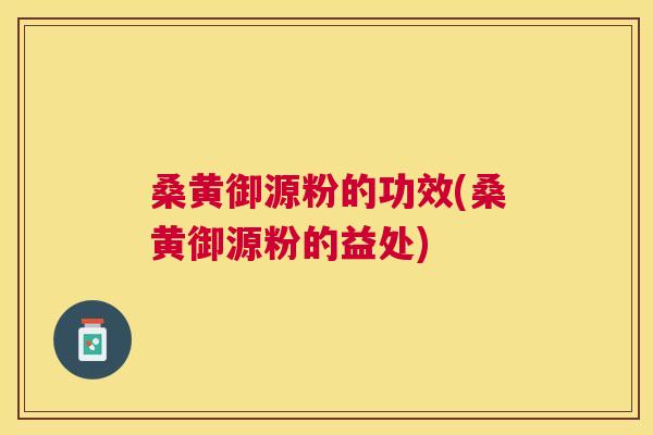 桑黄御源粉的功效(桑黄御源粉的益处) 桑黄御源粉的功效(桑黄御源粉的益处)