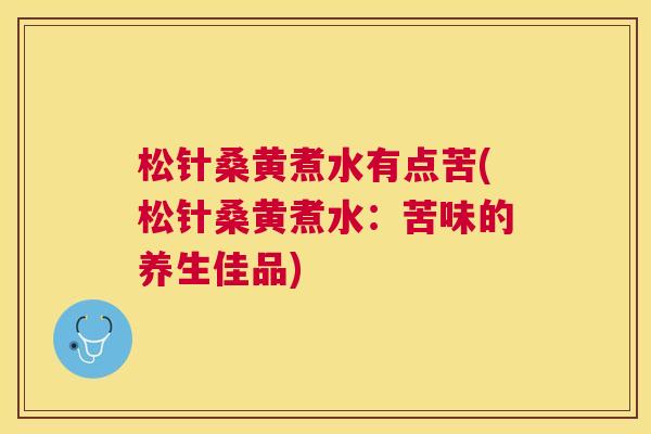 松针桑黄煮水有点苦(松针桑黄煮水:苦味的养生佳品) 松针桑黄煮水有点苦(松针桑黄煮水:苦味的养生佳品)