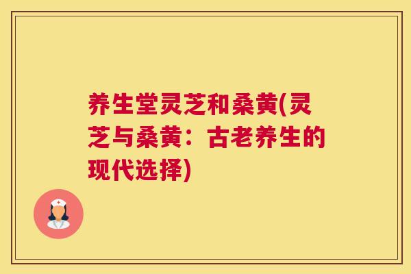 养生堂灵芝和桑黄(灵芝与桑黄:古老养生的现代选择) 养生堂灵芝和桑黄(灵芝与桑黄:古老养生的现代选择)