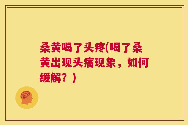桑黄喝了头疼(喝了桑黄出现头痛现象,如何缓解?) 桑黄喝了头疼(喝了桑黄出现头痛现象,如何缓解?)