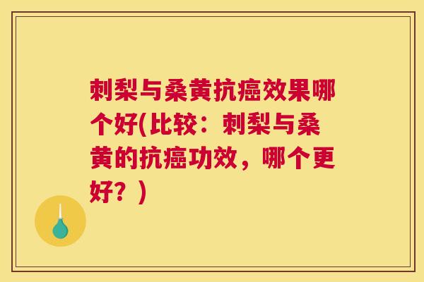 刺梨与桑黄抗效果哪个好(比较：刺梨与桑黄的抗功效，哪个更好？)