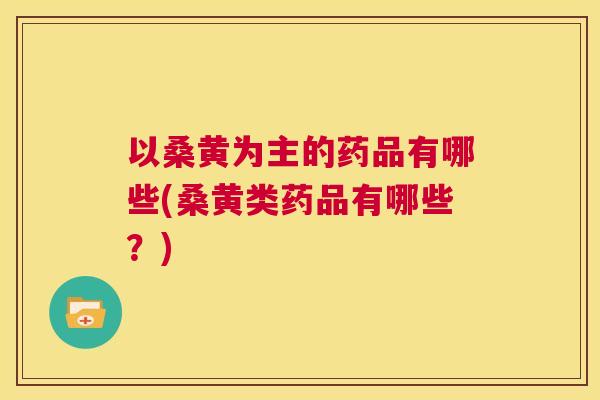 以桑黄为主的药品有哪些(桑黄类药品有哪些?) 以桑黄为主的药品有哪些(桑黄类药品有哪些?)
