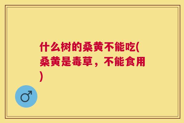 什么树的桑黄不能吃(桑黄是毒草,不能食用) 什么树的桑黄不能吃(桑黄是毒草,不能食用)