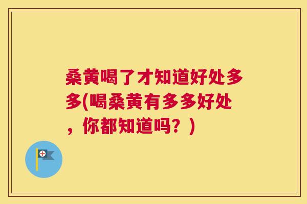 桑黄喝了才知道好处多多(喝桑黄有多多好处,你都知道吗?) 桑黄喝了才知道好处多多(喝桑黄有多多好处,你都知道吗?)