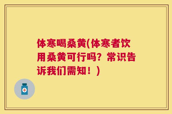 体寒喝桑黄(体寒者饮用桑黄可行吗?常识告诉我们需知!) 体寒喝桑黄(体寒者饮用桑黄可行吗?常识告诉我们需知!)