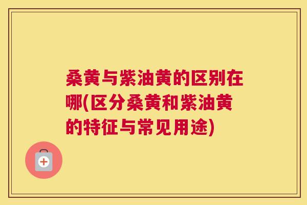 桑黄与紫油黄的区别在哪(区分桑黄和紫油黄的特征与常见用途) 桑黄与紫油黄的区别在哪(区分桑黄和紫油黄的特征与常见用途)