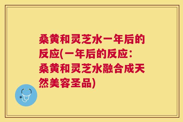 桑黄和灵芝水一年后的反应(一年后的反应:桑黄和灵芝水融合成天然美容圣品) 桑黄和灵芝水一年后的反应(一年后的反应:桑黄和灵芝水融合成天然美容圣品)