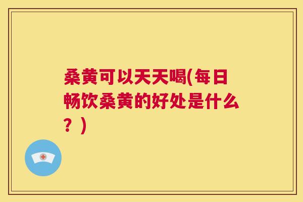 桑黄可以天天喝(每日畅饮桑黄的好处是什么?) 桑黄可以天天喝(每日畅饮桑黄的好处是什么?)