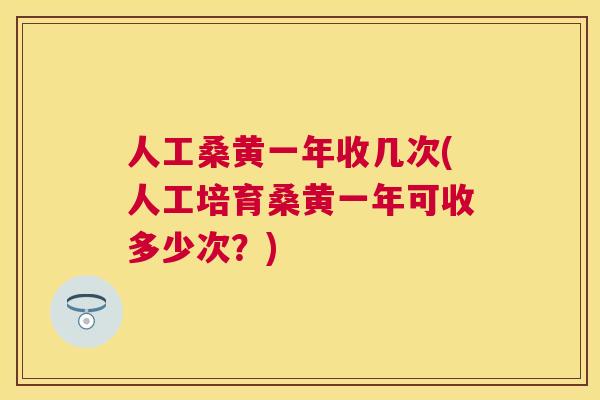 人工桑黄一年收几次(人工培育桑黄一年可收多少次?) 人工桑黄一年收几次(人工培育桑黄一年可收多少次?)