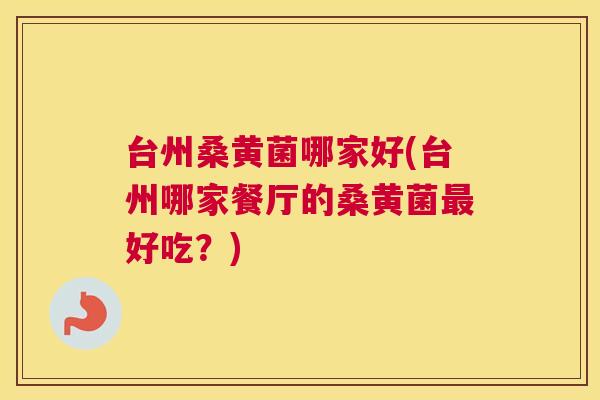 台州桑黄菌哪家好(台州哪家餐厅的桑黄菌好吃?) 台州桑黄菌哪家好(台州哪家餐厅的桑黄菌好吃?)