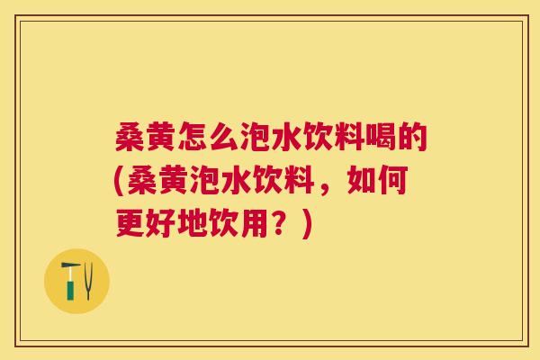 桑黄怎么泡水饮料喝的(桑黄泡水饮料,如何更好地饮用?) 桑黄怎么泡水饮料喝的(桑黄泡水饮料,如何更好地饮用?)