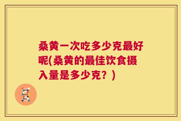 桑黄一次吃多少克好呢(桑黄的佳饮食摄入量是多少克?) 桑黄一次吃多少克好呢(桑黄的佳饮食摄入量是多少克?)