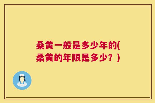 桑黄一般是多少年的(桑黄的年限是多少？)