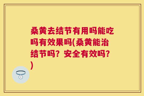 桑黄去结节有用吗能吃吗有效果吗(桑黄能结节吗?安全有效吗?) 桑黄去结节有用吗能吃吗有效果吗(桑黄能结节吗?安全有效吗?)