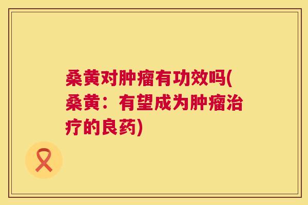 桑黄对有功效吗(桑黄:有望成为的良药) 桑黄对有功效吗(桑黄:有望成为的良药)
