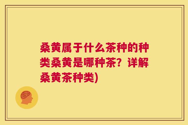 桑黄属于什么茶种的种类桑黄是哪种茶?详解桑黄茶种类) 桑黄属于什么茶种的种类桑黄是哪种茶?详解桑黄茶种类)