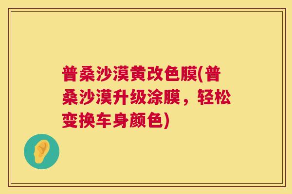 普桑沙漠黄改色膜(普桑沙漠升级涂膜,轻松变换车身颜色) 普桑沙漠黄改色膜(普桑沙漠升级涂膜,轻松变换车身颜色)