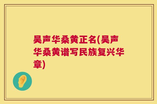 吴声华桑黄正名(吴声华桑黄谱写民族复兴华章) 吴声华桑黄正名(吴声华桑黄谱写民族复兴华章)