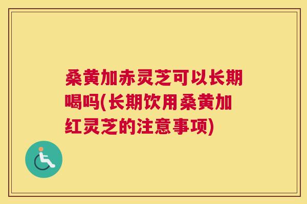 桑黄加赤灵芝可以长期喝吗(长期饮用桑黄加红灵芝的注意事项) 桑黄加赤灵芝可以长期喝吗(长期饮用桑黄加红灵芝的注意事项)