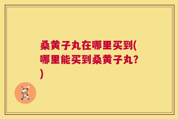 桑黄子丸在哪里买到(哪里能买到桑黄子丸?) 桑黄子丸在哪里买到(哪里能买到桑黄子丸?)