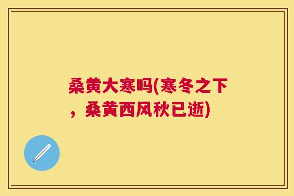 桑黄大寒吗(寒冬之下,桑黄西风秋已逝) 桑黄大寒吗(寒冬之下,桑黄西风秋已逝)