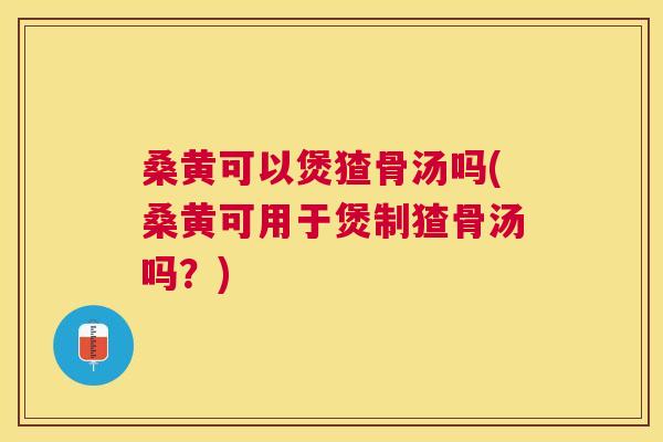 桑黄可以煲猹骨汤吗(桑黄可用于煲制猹骨汤吗？)