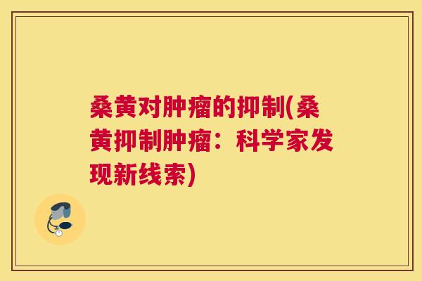 桑黄对的抑制(桑黄抑制:科学家发现新线索) 桑黄对的抑制(桑黄抑制:科学家发现新线索)
