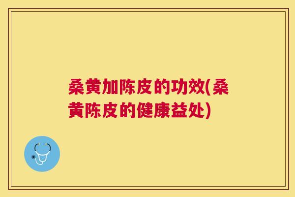 桑黄加陈皮的功效(桑黄陈皮的健康益处) 桑黄加陈皮的功效(桑黄陈皮的健康益处)
