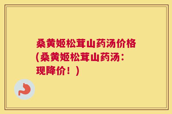 桑黄姬松茸山药汤价格(桑黄姬松茸山药汤:现降价!) 桑黄姬松茸山药汤价格(桑黄姬松茸山药汤:现降价!)