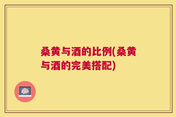 桑黄与酒的比例(桑黄与酒的完美搭配) 桑黄与酒的比例(桑黄与酒的完美搭配)