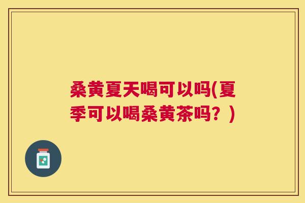 桑黄夏天喝可以吗(夏季可以喝桑黄茶吗?) 桑黄夏天喝可以吗(夏季可以喝桑黄茶吗?)