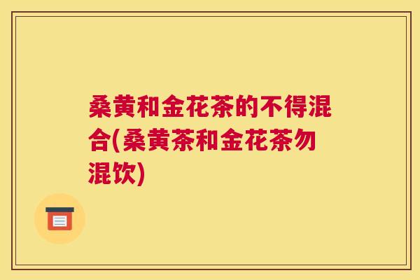 桑黄和金花茶的不得混合(桑黄茶和金花茶勿混饮)