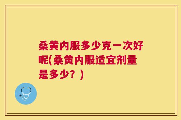 桑黄内服多少克一次好呢(桑黄内服适宜剂量是多少?) 桑黄内服多少克一次好呢(桑黄内服适宜剂量是多少?)