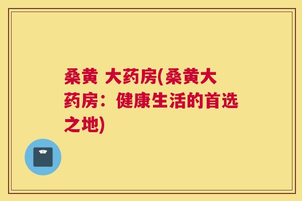 桑黄 大药房(桑黄大药房:健康生活的首选之地) 桑黄 大药房(桑黄大药房:健康生活的首选之地)