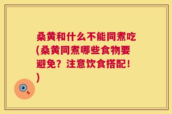 桑黄和什么不能同煮吃(桑黄同煮哪些食物要避免?注意饮食搭配!) 桑黄和什么不能同煮吃(桑黄同煮哪些食物要避免?注意饮食搭配!)