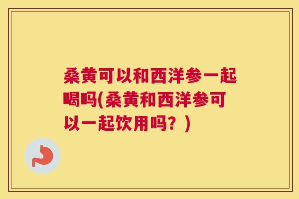 桑黄可以和西洋参一起喝吗(桑黄和西洋参可以一起饮用吗?) 桑黄可以和西洋参一起喝吗(桑黄和西洋参可以一起饮用吗?)