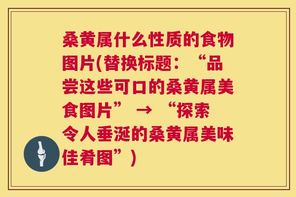 桑黄属什么性质的食物图片(替换标题:“品尝这些可口的桑黄属美食图片” → “探索令人垂涎的桑黄属美味佳肴图”) 桑黄属什么性质的食物图片(替换标题:“品尝这些可口的桑黄属美食图片” → “探索令人垂涎的桑黄属美味佳肴图”)