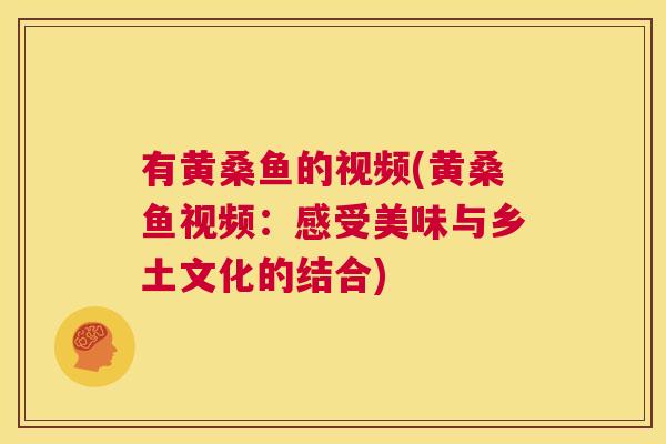 有黄桑鱼的视频(黄桑鱼视频:感受美味与乡土文化的结合) 有黄桑鱼的视频(黄桑鱼视频:感受美味与乡土文化的结合)