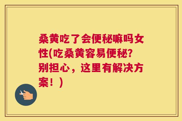 桑黄吃了会嘛吗女性(吃桑黄容易?别担心,这里有解决方案!) 桑黄吃了会嘛吗女性(吃桑黄容易?别担心,这里有解决方案!)