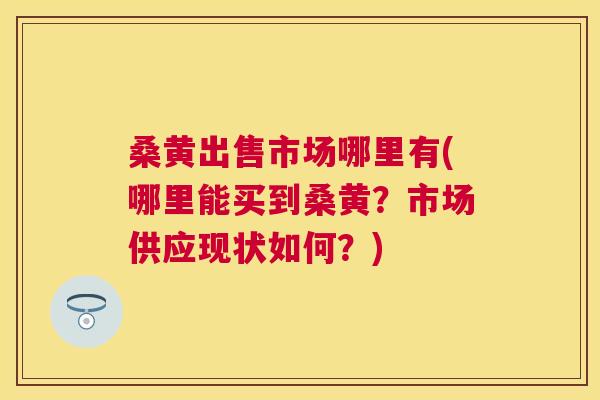 桑黄出售市场哪里有(哪里能买到桑黄?市场供应现状如何?) 桑黄出售市场哪里有(哪里能买到桑黄?市场供应现状如何?)