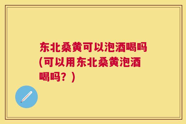 东北桑黄可以泡酒喝吗(可以用东北桑黄泡酒喝吗?) 东北桑黄可以泡酒喝吗(可以用东北桑黄泡酒喝吗?)