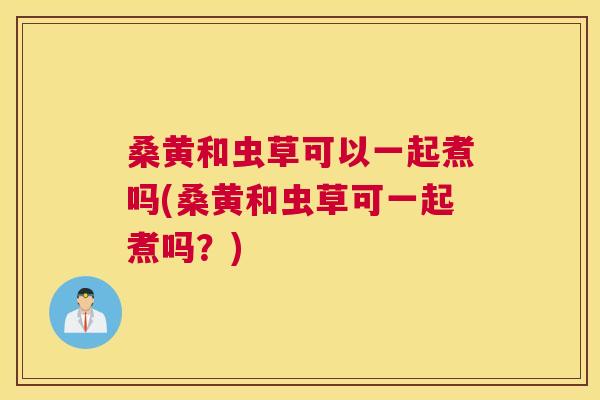 桑黄和虫草可以一起煮吗(桑黄和虫草可一起煮吗?) 桑黄和虫草可以一起煮吗(桑黄和虫草可一起煮吗?)